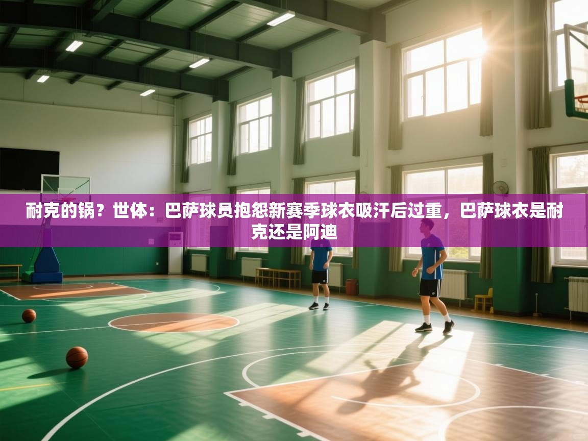 耐克的锅？世体：巴萨球员抱怨新赛季球衣吸汗后过重，巴萨球衣是耐克还是阿迪  第1张