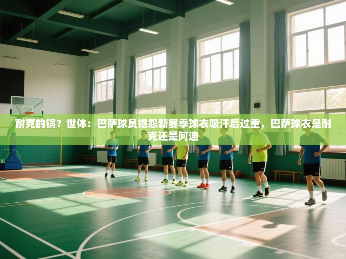 耐克的锅？世体：巴萨球员抱怨新赛季球衣吸汗后过重，巴萨球衣是耐克还是阿迪  第2张