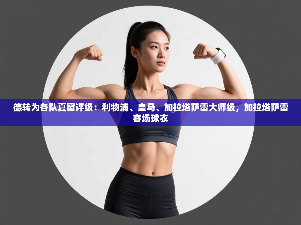 德转为各队夏窗评级:利物浦、皇马、加拉塔萨雷大师级,加拉塔萨雷客场球衣 第2张