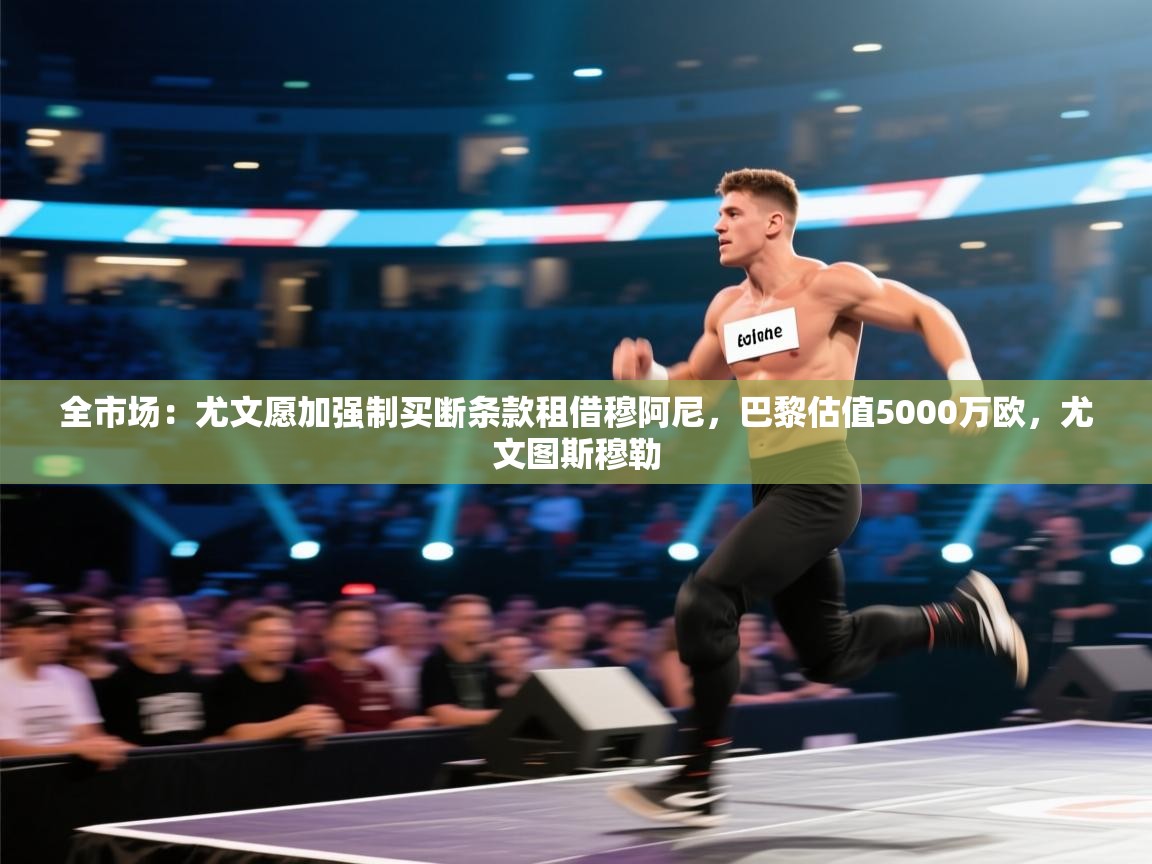 全市场：尤文愿加强制买断条款租借穆阿尼，巴黎估值5000万欧，尤文图斯穆勒  第1张