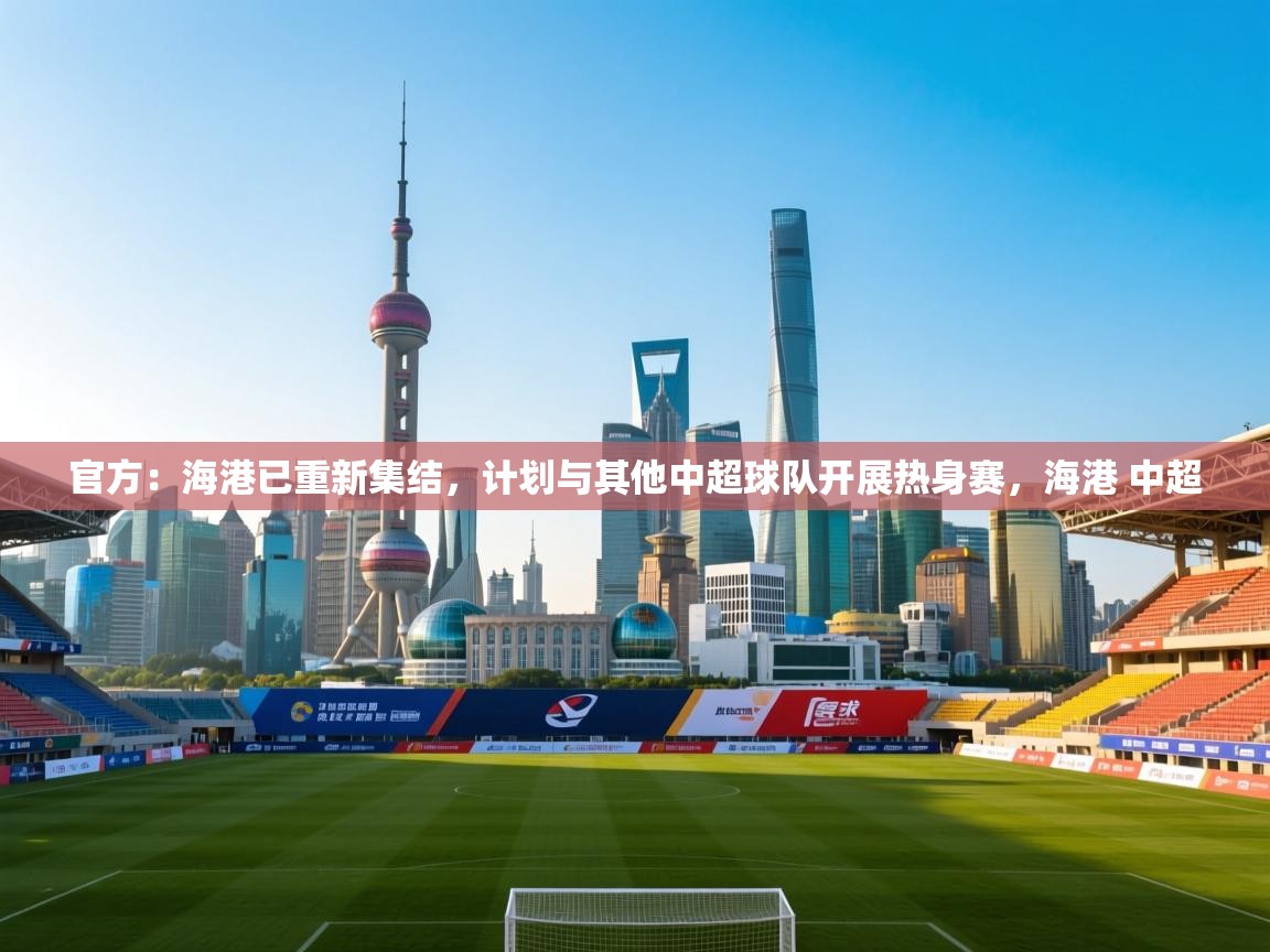 官方:海港已重新集结,计划与其他中超球队开展热身赛,海港 中超 第1张