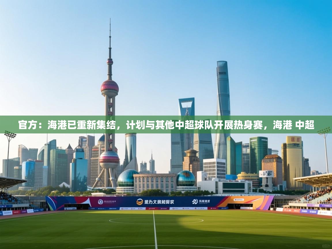 官方:海港已重新集结,计划与其他中超球队开展热身赛,海港 中超 第2张