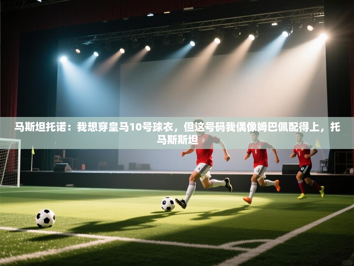 马斯坦托诺:我想穿皇马10号球衣,但这号码我偶像姆巴佩配得上,托马斯斯坦 第1张
