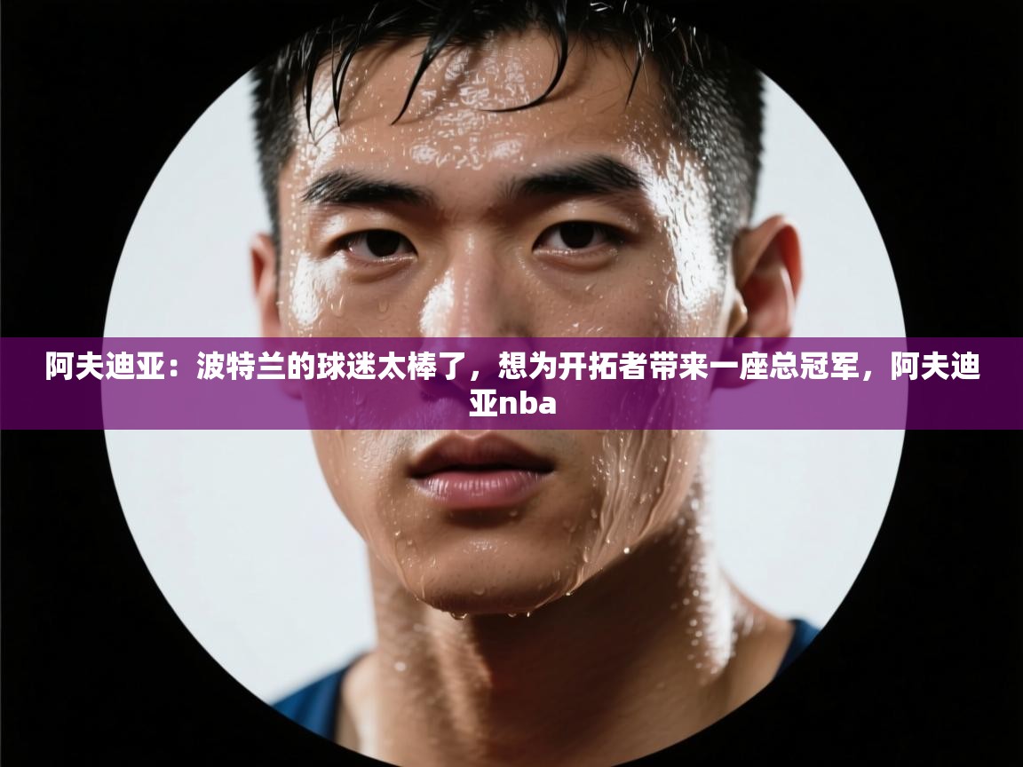 阿夫迪亚：波特兰的球迷太棒了，想为开拓者带来一座总冠军，阿夫迪亚nba