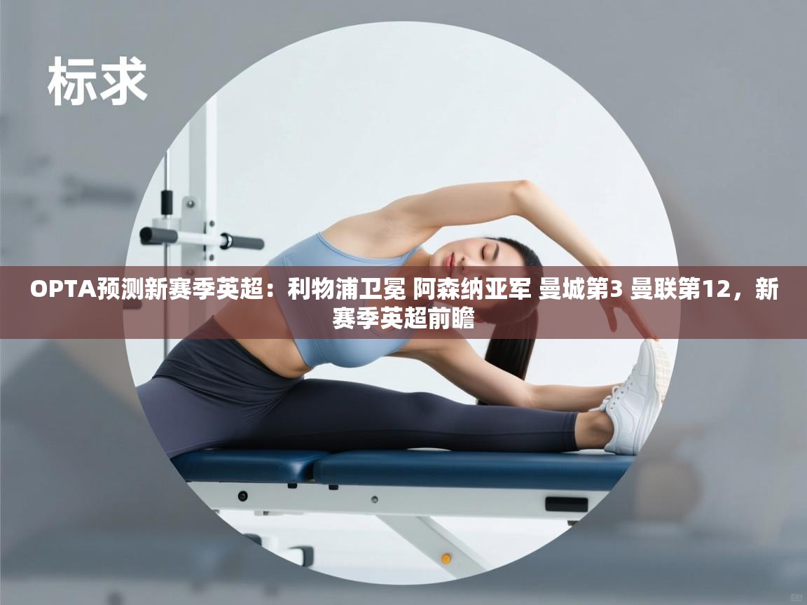 OPTA预测新赛季英超：利物浦卫冕 阿森纳亚军 曼城第3 曼联第12，新赛季英超前瞻  第2张