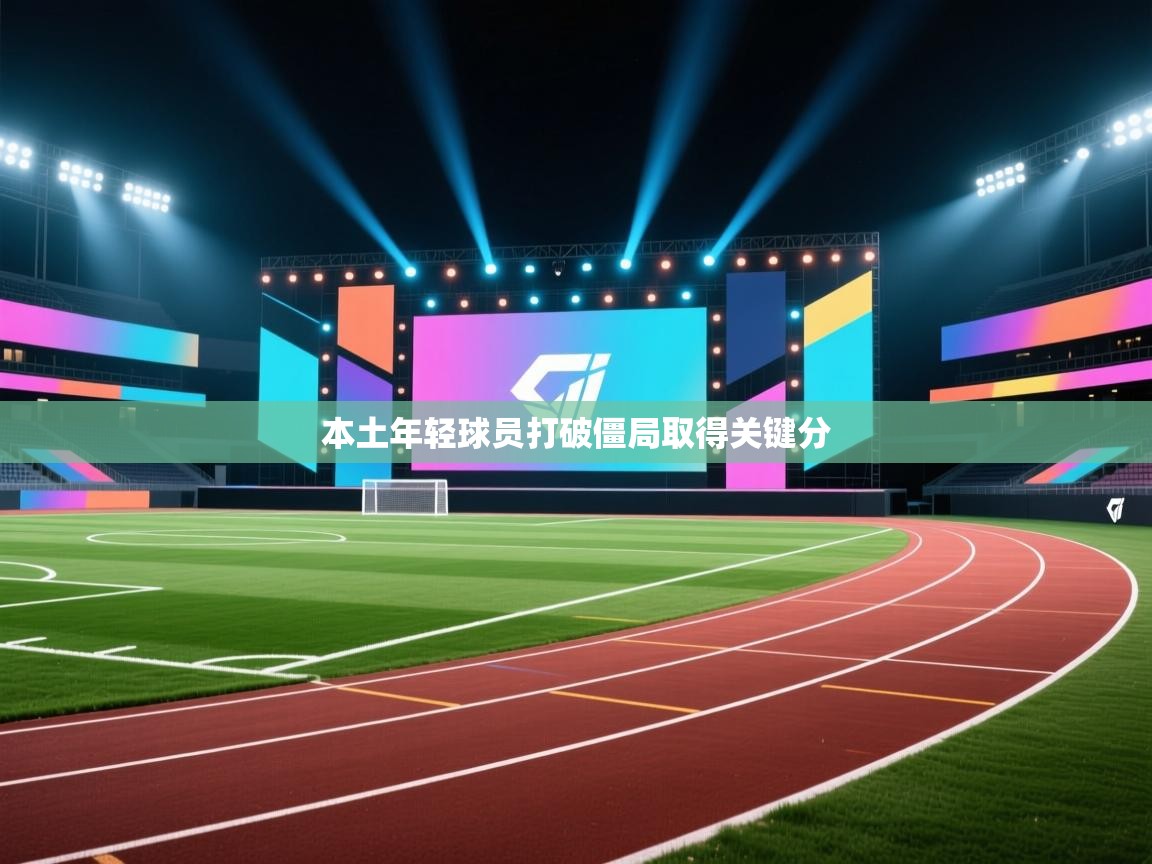 本土年轻球员打破僵局取得关键分  第1张