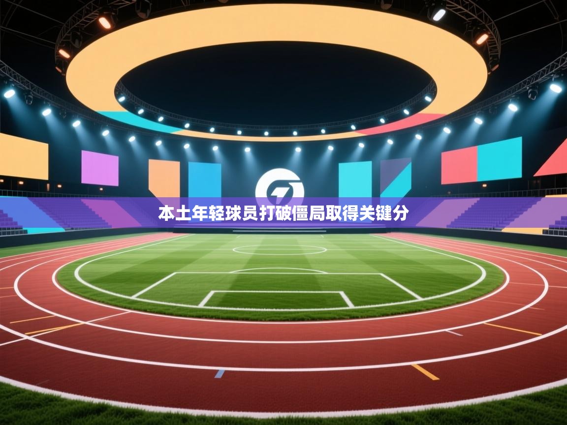 本土年轻球员打破僵局取得关键分  第2张