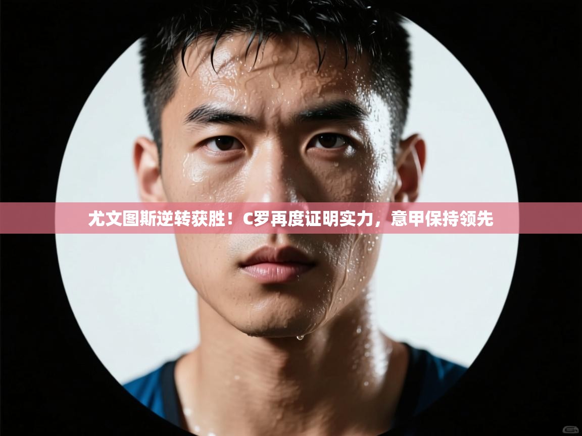 尤文图斯逆转获胜！C罗再度证明实力，意甲保持领先