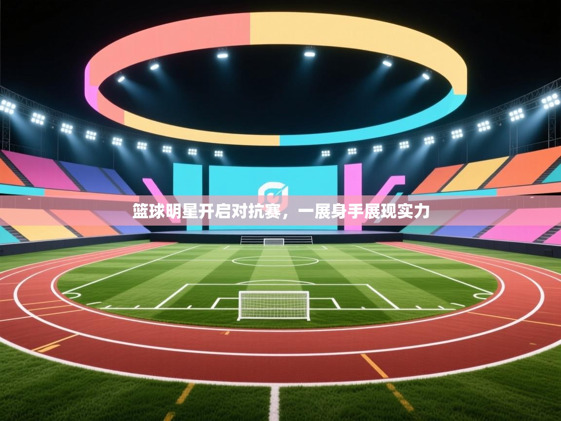 篮球明星开启对抗赛，一展身手展现实力
