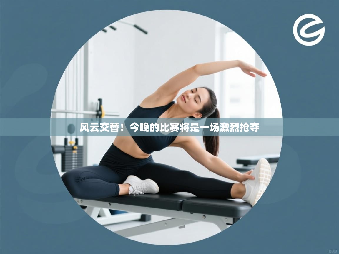 风云交替!今晚的比赛将是一场激烈抢夺 第1张