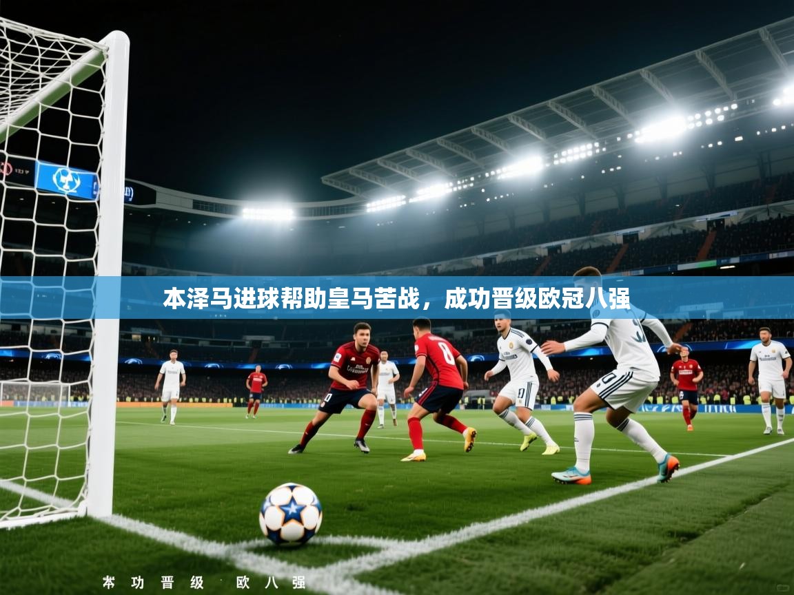 本泽马进球帮助皇马苦战，成功晋级欧冠八强  第1张