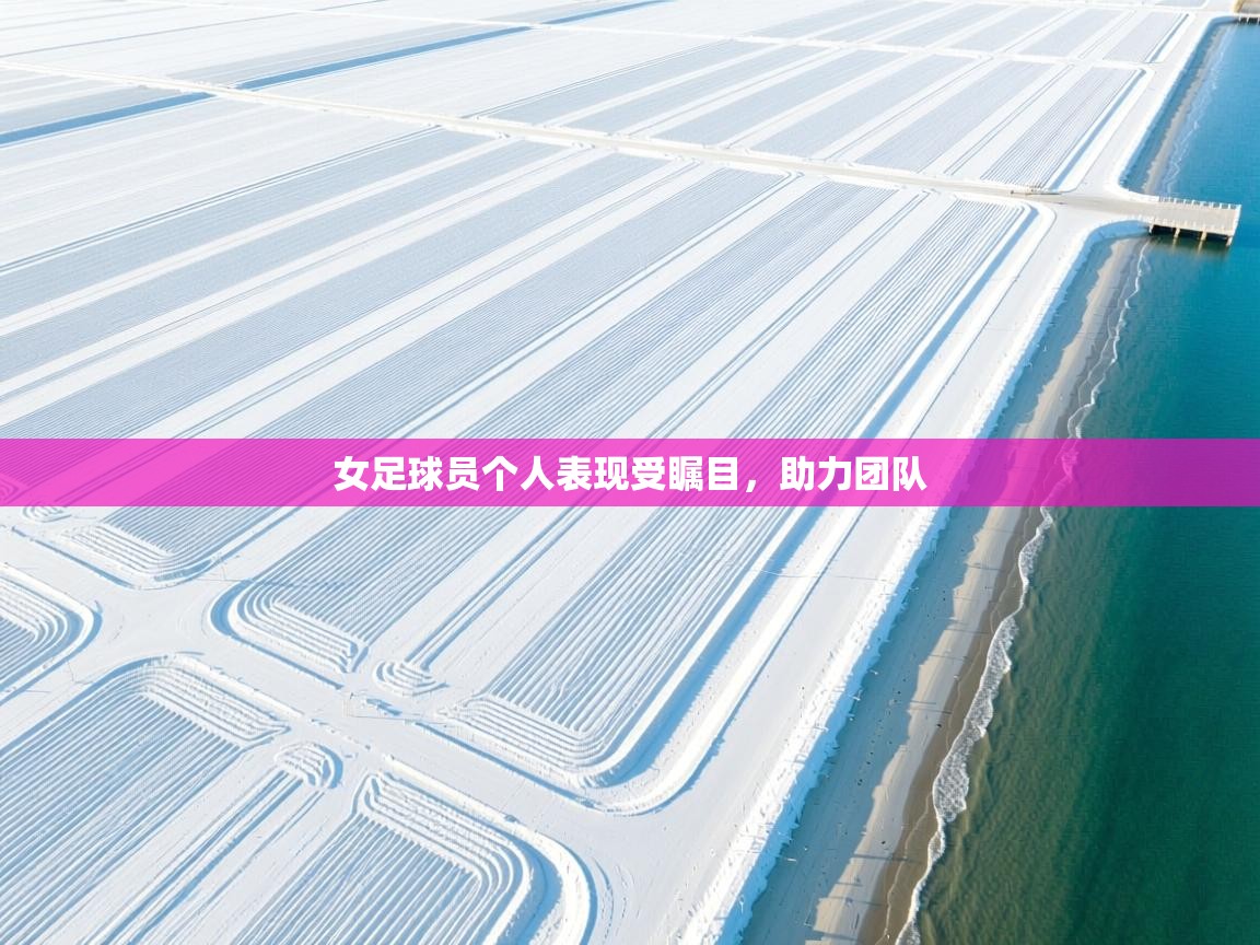 女足球员个人表现受瞩目,助力团队 第1张