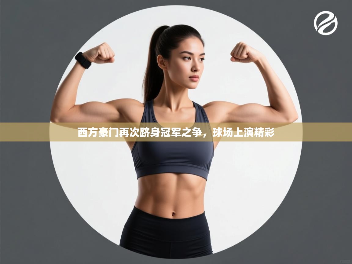 西方豪门再次跻身冠军之争，球场上演精彩  第1张